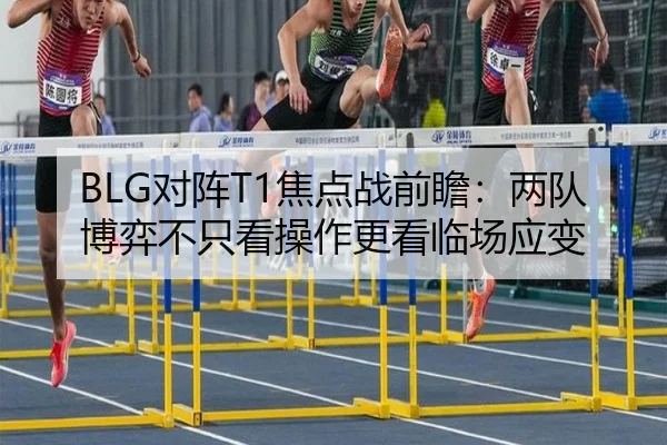 BLG对阵T1焦点战前瞻：两队博弈不只看操作更看临场应变